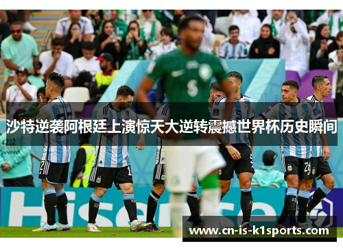沙特逆袭阿根廷上演惊天大逆转震撼世界杯历史瞬间