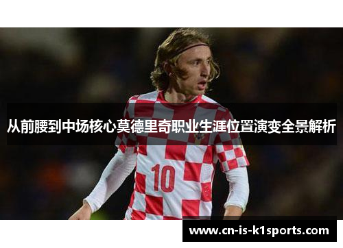从前腰到中场核心莫德里奇职业生涯位置演变全景解析