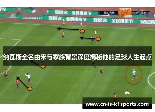 纳瓦斯全名由来与家族背景深度揭秘他的足球人生起点