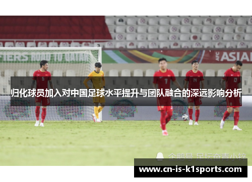 归化球员加入对中国足球水平提升与团队融合的深远影响分析 归化球员加入对中国足球水平提升与团队融合的深远影响分析