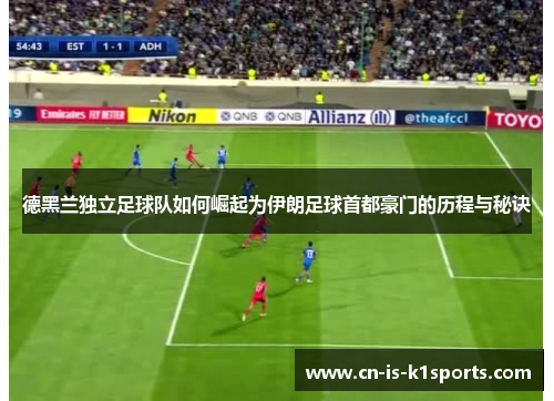 德黑兰独立足球队如何崛起为伊朗足球首都豪门的历程与秘诀