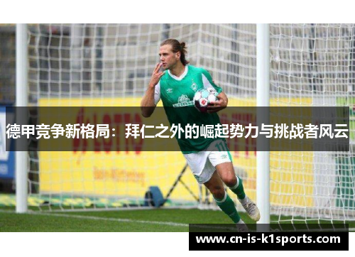 德甲竞争新格局:拜仁之外的崛起势力与挑战者风云 德甲竞争新格局:拜仁之外的崛起势力与挑战者风云