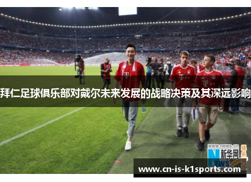 拜仁足球俱乐部对戴尔未来发展的战略决策及其深远影响 拜仁足球俱乐部对戴尔未来发展的战略决策及其深远影响