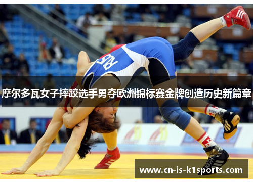 摩尔多瓦女子摔跤选手勇夺欧洲锦标赛金牌创造历史新篇章