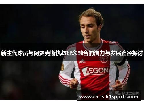 新生代球员与阿贾克斯执教理念融合的潜力与发展路径探讨