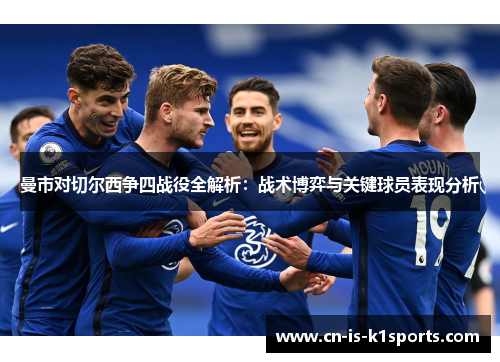 曼市对切尔西争四战役全解析：战术博弈与关键球员表现分析