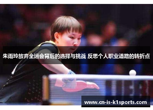 朱雨玲放弃全运会背后的选择与挑战 反思个人职业道路的转折点