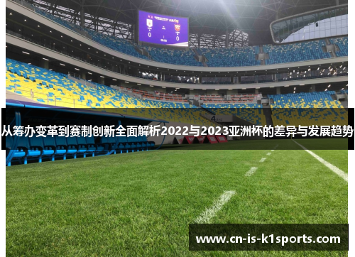 从筹办变革到赛制创新全面解析2022与2023亚洲杯的差异与发展趋势