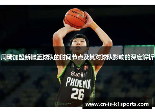 周琦加盟新疆篮球队的时间节点及其对球队影响的深度解析