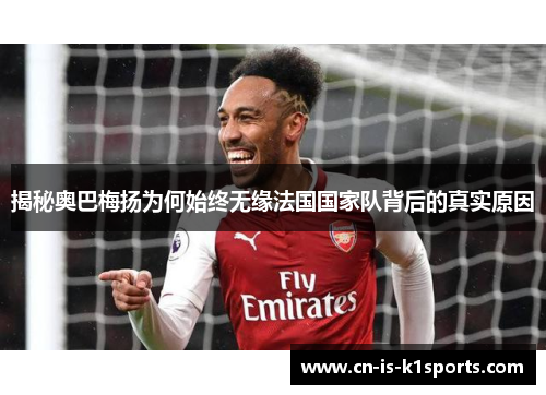 揭秘奥巴梅扬为何始终无缘法国国家队背后的真实原因