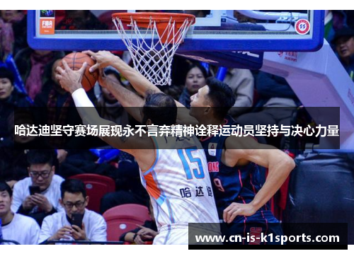 哈达迪坚守赛场展现永不言弃精神诠释运动员坚持与决心力量