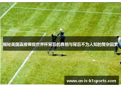 揭秘美国直接晋级世界杯背后的真相与背后不为人知的复杂因素