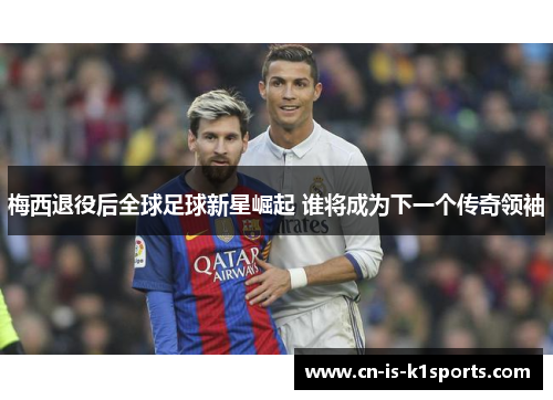 梅西退役后全球足球新星崛起 谁将成为下一个传奇领袖