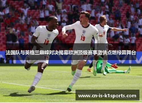 法国队与英格兰巅峰对决揭幕欧洲顶级赛事激情点燃绿茵舞台