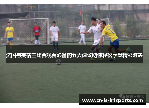 法国与英格兰比赛观赛必备的五大建议助你轻松享受精彩对决