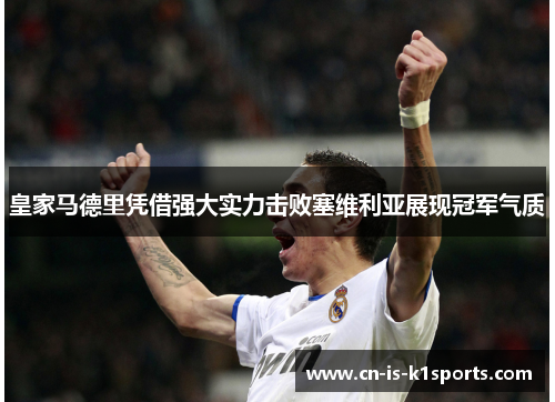 皇家马德里凭借强大实力击败塞维利亚展现冠军气质