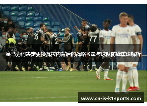 皇马为何决定更换瓦拉内背后的战略考量与球队防线重建解析