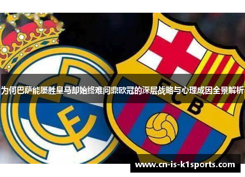 为何巴萨能屡胜皇马却始终难问鼎欧冠的深层战略与心理成因全景解析