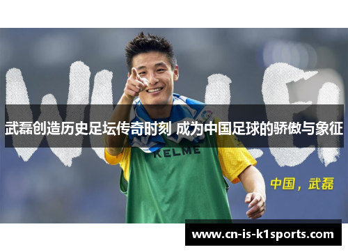 武磊创造历史足坛传奇时刻 成为中国足球的骄傲与象征
