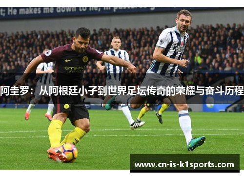 阿圭罗：从阿根廷小子到世界足坛传奇的荣耀与奋斗历程