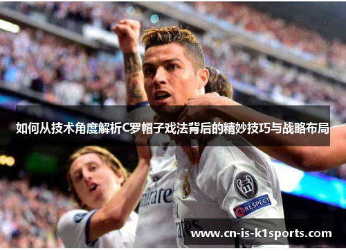 如何从技术角度解析C罗帽子戏法背后的精妙技巧与战略布局
