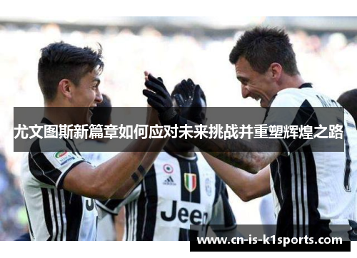 尤文图斯新篇章如何应对未来挑战并重塑辉煌之路