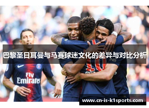 巴黎圣日耳曼与马赛球迷文化的差异与对比分析 巴黎圣日耳曼与马赛球迷文化的差异与对比分析