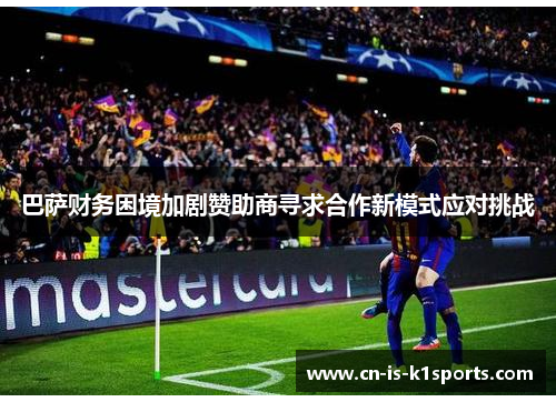 巴萨财务困境加剧赞助商寻求合作新模式应对挑战 巴萨财务困境加剧赞助商寻求合作新模式应对挑战