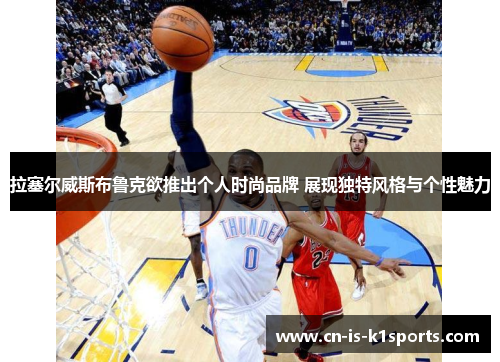 拉塞尔威斯布鲁克欲推出个人时尚品牌 展现独特风格与个性魅力