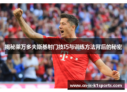 揭秘莱万多夫斯基射门技巧与训练方法背后的秘密