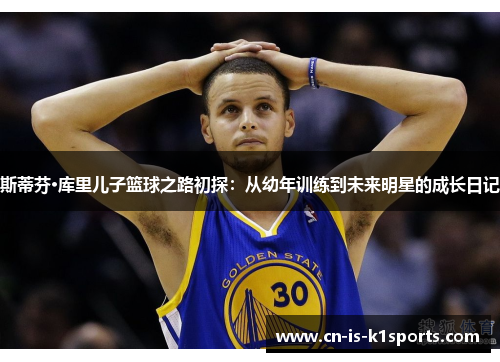 斯蒂芬·库里儿子篮球之路初探:从幼年训练到未来明星的成长日记 斯蒂芬·库里儿子篮球之路初探:从幼年训练到未来明星的成长日记