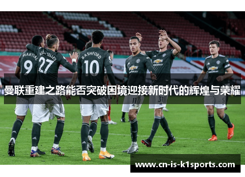 曼联重建之路能否突破困境迎接新时代的辉煌与荣耀 曼联重建之路能否突破困境迎接新时代的辉煌与荣耀