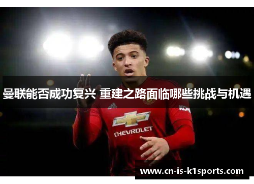 曼联能否成功复兴 重建之路面临哪些挑战与机遇 曼联能否成功复兴 重建之路面临哪些挑战与机遇