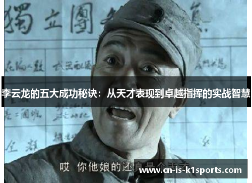 李云龙的五大成功秘诀:从天才表现到卓越指挥的实战智慧 李云龙的五大成功秘诀:从天才表现到卓越指挥的实战智慧