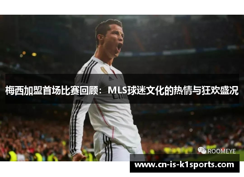 梅西加盟首场比赛回顾:MLS球迷文化的热情与狂欢盛况 梅西加盟首场比赛回顾:MLS球迷文化的热情与狂欢盛况