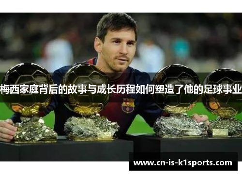 梅西家庭背后的故事与成长历程如何塑造了他的足球事业