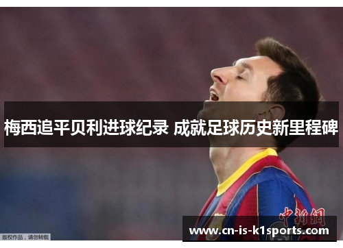 梅西追平贝利进球纪录 成就足球历史新里程碑