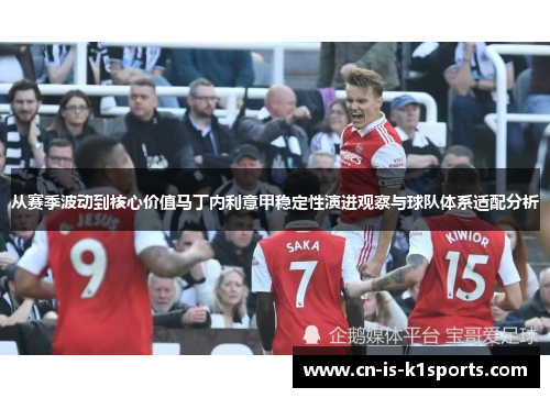 从赛季波动到核心价值马丁内利意甲稳定性演进观察与球队体系适配分析