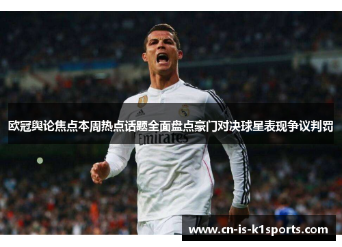 欧冠舆论焦点本周热点话题全面盘点豪门对决球星表现争议判罚
