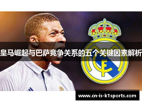 皇马崛起与巴萨竞争关系的五个关键因素解析 皇马崛起与巴萨竞争关系的五个关键因素解析