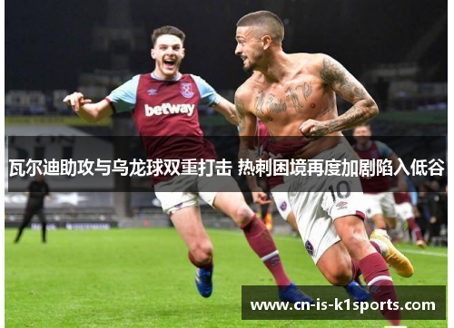 瓦尔迪助攻与乌龙球双重打击 热刺困境再度加剧陷入低谷 瓦尔迪助攻与乌龙球双重打击 热刺困境再度加剧陷入低谷