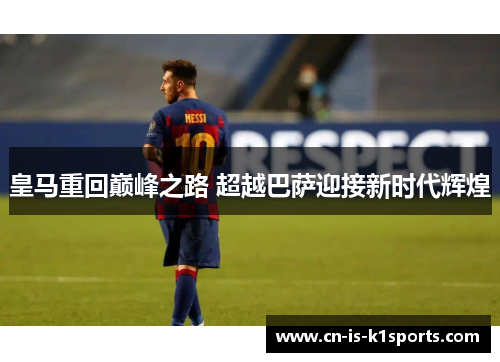 皇马重回巅峰之路 超越巴萨迎接新时代辉煌 皇马重回巅峰之路 超越巴萨迎接新时代辉煌
