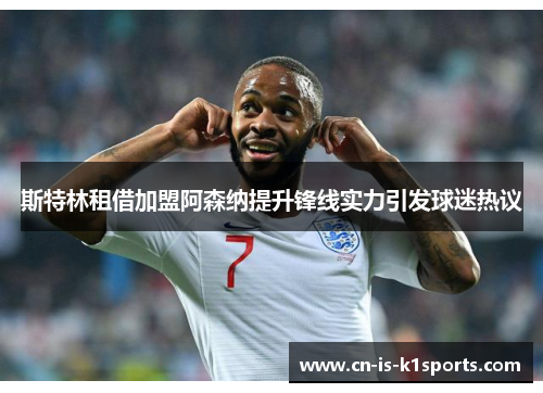 斯特林租借加盟阿森纳提升锋线实力引发球迷热议
