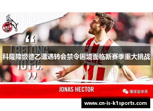 科隆降级德乙遭遇转会禁令困境面临新赛季重大挑战