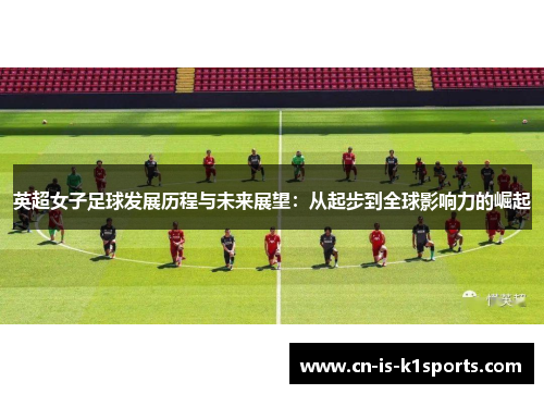 英超女子足球发展历程与未来展望：从起步到全球影响力的崛起