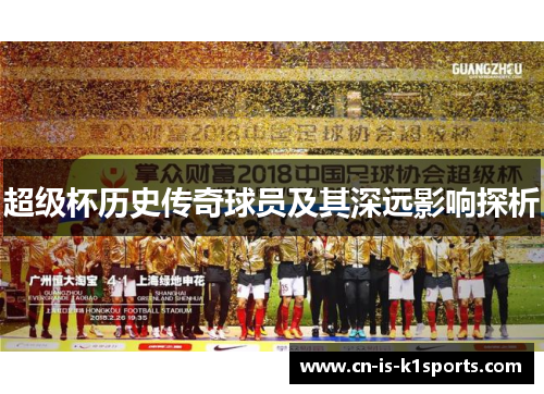超级杯历史传奇球员及其深远影响探析