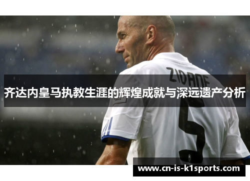 齐达内皇马执教生涯的辉煌成就与深远遗产分析