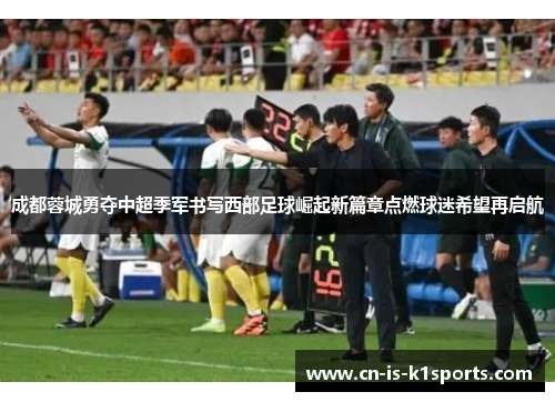 成都蓉城勇夺中超季军书写西部足球崛起新篇章点燃球迷希望再启航